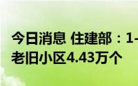 今日消息 住建部：1-7月全国新开工改造城镇老旧小区4.43万个
