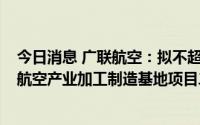 今日消息 广联航空：拟不超2.8亿元投资建设广联航空西安航空产业加工制造基地项目二期