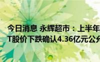 今日消息 永辉超市：上半年净亏1.12亿元，所持金龙鱼与KT股价下跌确认4.36亿元公允价值变动损失