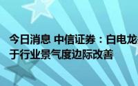 今日消息 中信证券：白电龙头深耕行业多年，或能率先受益于行业景气度边际改善