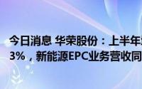 今日消息 华荣股份：上半年增收不增利，净利润同比降10.13%，新能源EPC业务营收同比增29.5%