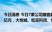 今日消息 今日7家公司限售股解禁，合计解禁市值为152.55亿元，大悦城、松霖科技、悦安新材解禁市值居前