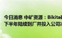 今日消息 中矿资源：Bikita矿山已发运2万吨透锂长石精矿，下半年陆续到厂并投入公司冶炼端使用