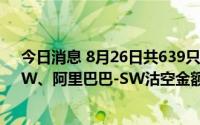 今日消息 8月26日共639只港股被沽空，腾讯控股、美团-W、阿里巴巴-SW沽空金额位居前三