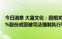 今日消息 大晟文化：因相关纠纷，天创文投所持公司不超1%股份或因被司法强制执行导致被动减持情形