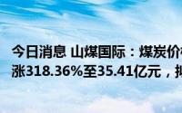 今日消息 山煤国际：煤炭价格大涨，上半年归母净利润同比涨318.36%至35.41亿元，拟10派4.5元