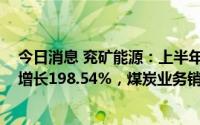 今日消息 兖矿能源：上半年归母净利润180.37亿元，同比增长198.54%，煤炭业务销售收入同比增98%