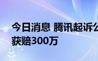 今日消息 腾讯起诉公众号助手软件开发公司获赔300万