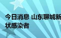 今日消息 山东聊城新增1例新冠肺炎本土无症状感染者