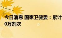 今日消息 国家卫健委：累计报告接种新冠病毒疫苗343156.0万剂次