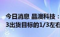 今日消息 晶澳科技：初步预计n型组件占2023出货目标的1/3左右