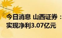 今日消息 山西证券：上半年营收19.57亿元，实现净利3.07亿元