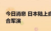 今日消息 日本陆上自卫队与美国陆军展开联合军演