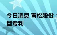 今日消息 青松股份：全资子公司取得实用新型专利