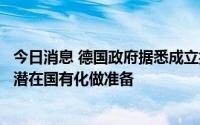 今日消息 德国政府据悉成立控股企业，为俄气前德国子公司潜在国有化做准备