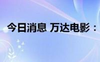 今日消息 万达电影：上半年净亏损5.8亿元