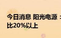 今日消息 阳光电源：目标是全球市场储能占比20%以上