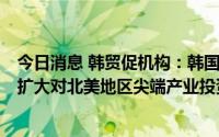 今日消息 韩贸促机构：韩国需实现同资源富国合作多元化，扩大对北美地区尖端产业投资