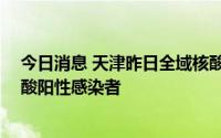 今日消息 天津昨日全域核酸检测结果已出，共发现20例核酸阳性感染者