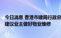 今日消息 香港市建局行政总监：重建旧房不足以解决问题，建议业主做好物业维修