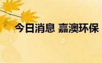 今日消息 嘉澳环保：聘任公司副总经理