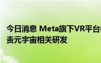 今日消息 Meta旗下VR平台Horizon副总裁将离职，主要负责元宇宙相关研发