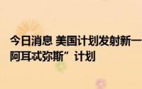 今日消息 美国计划发射新一代登月火箭，测试重返月球的“阿耳忒弥斯”计划