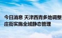 今日消息 天津西青多地调整为高、中风险区，精武镇、李七庄街实施全域静态管理