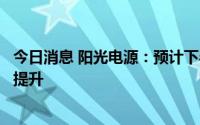 今日消息 阳光电源：预计下半年逆变器毛利率较上半年有所提升