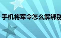 手机将军令怎么解绑别人的号（手机将军令）