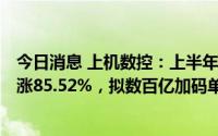 今日消息 上机数控：上半年归母净利润15.76亿元，同比上涨85.52%，拟数百亿加码单晶硅等产品扩产