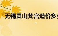 无锡灵山梵宫造价多少钱（无锡灵山梵宫）