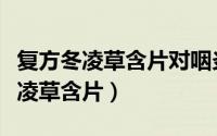 复方冬凌草含片对咽炎有治疗作用吗（复方冬凌草含片）
