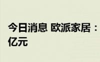 今日消息 欧派家居：上半年归母净利润10.18亿元