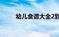 幼儿食谱大全2到3岁（幼儿食谱）