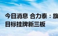 今日消息 合力泰：旗下公司兴泰科技拟股改，目标挂牌新三板