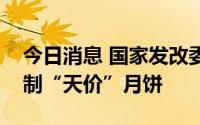 今日消息 国家发改委：各地积极采取行动遏制“天价”月饼