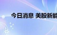 今日消息 美股新能源车板块盘初走低