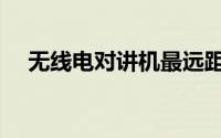 无线电对讲机最远距离（无线电对讲机）
