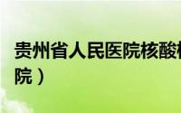 贵州省人民医院核酸检测时间（贵州省人民医院）