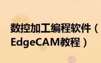 数控加工编程软件（智能数控加工编程系统：EdgeCAM教程）