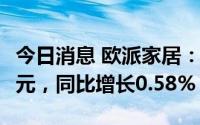 今日消息 欧派家居：上半年归母净利10.18亿元，同比增长0.58%