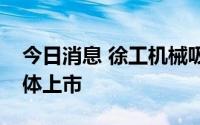 今日消息 徐工机械吸收合并徐工有限完成整体上市