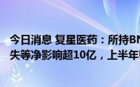 今日消息 复星医药：所持BNTX股票股价变动致公允价值损失等净影响超10亿，上半年归母净利润同比下降37.67%