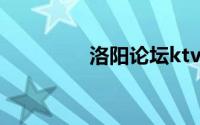 洛阳论坛ktv（洛阳论坛）
