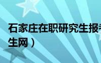 石家庄在职研究生报考官网（石家庄在职研究生网）