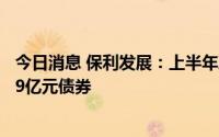 今日消息 保利发展：上半年净利108.26亿元，拟发行不超99亿元债券