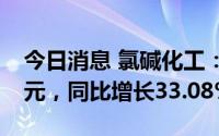 今日消息 氯碱化工：上半年归母净利8.86亿元，同比增长33.08%