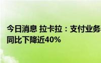 今日消息 拉卡拉：支付业务毛利率下降，上半年归母净利润同比下降近40%
