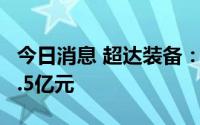 今日消息 超达装备：拟发行可转债募资不超5.5亿元